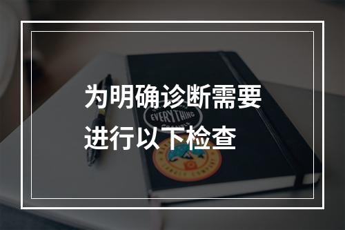 为明确诊断需要进行以下检查