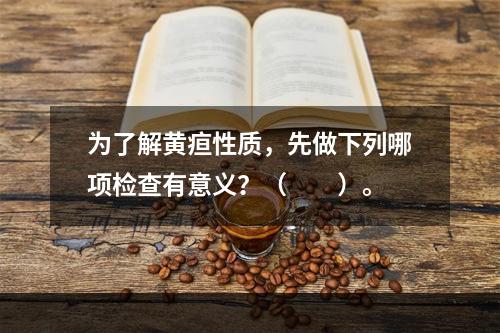 为了解黄疸性质，先做下列哪项检查有意义？（　　）。