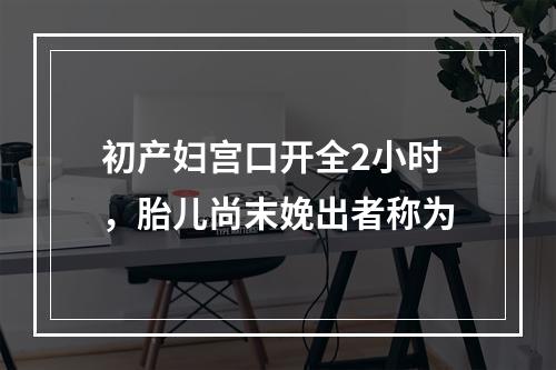 初产妇宫口开全2小时，胎儿尚末娩出者称为