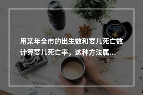 用某年全市的出生数和婴儿死亡数计算婴儿死亡率，这种方法属于(