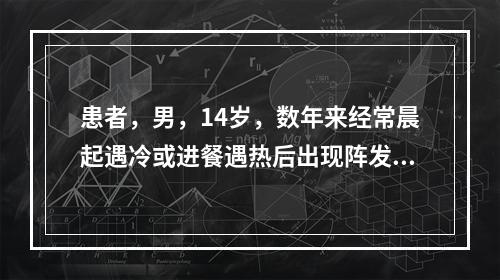 患者，男，14岁，数年来经常晨起遇冷或进餐遇热后出现阵发性喷