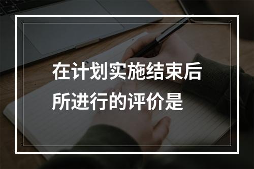 在计划实施结束后所进行的评价是