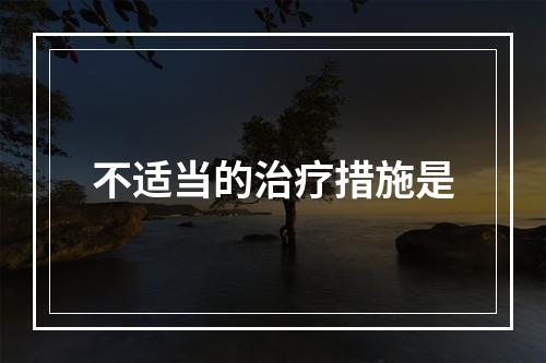 不适当的治疗措施是