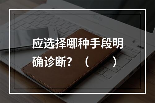 应选择哪种手段明确诊断？（　　）