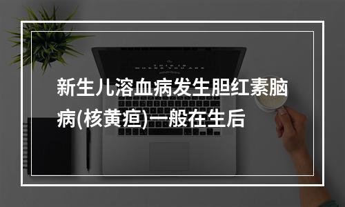 新生儿溶血病发生胆红素脑病(核黄疸)一般在生后