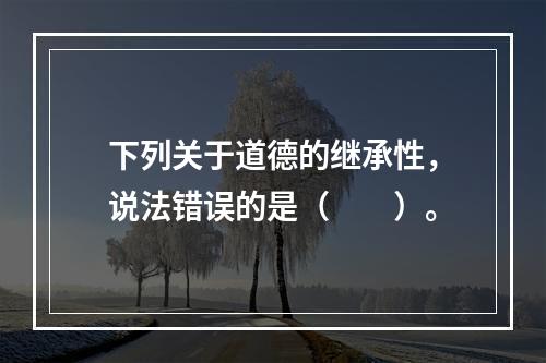 下列关于道德的继承性，说法错误的是（　　）。