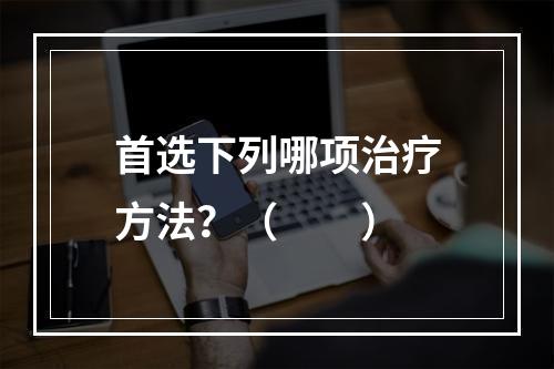 首选下列哪项治疗方法？（　　）