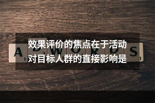 效果评价的焦点在于活动对目标人群的直接影响是