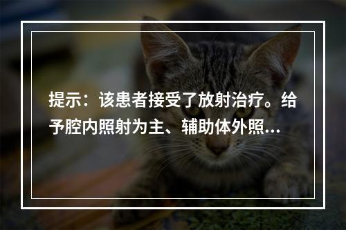 提示：该患者接受了放射治疗。给予腔内照射为主、辅助体外照射，