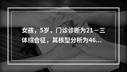 女孩，5岁，门诊诊断为21－三体综合征，其核型分析为46，x