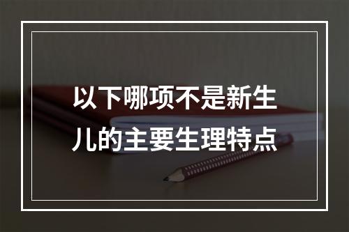 以下哪项不是新生儿的主要生理特点