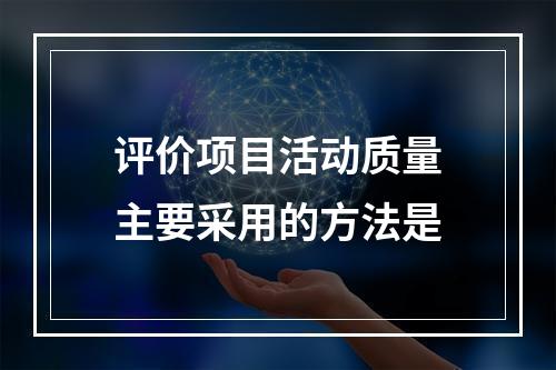 评价项目活动质量主要采用的方法是