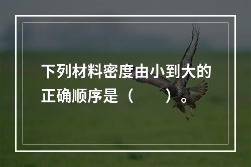 下列材料密度由小到大的正确顺序是（　　）。