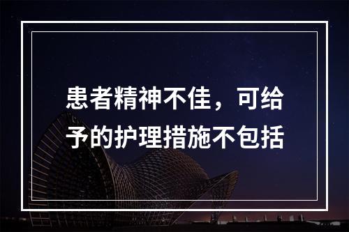 患者精神不佳，可给予的护理措施不包括