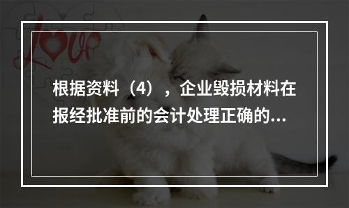 根据资料（4），企业毁损材料在报经批准前的会计处理正确的是（