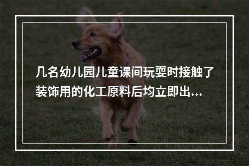 几名幼儿园儿童课间玩耍时接触了装饰用的化工原料后均立即出现手