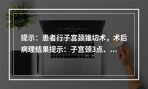 提示：患者行子宫颈锥切术，术后病理结果提示：子宫颈3点、7点