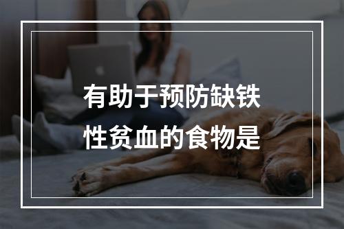 有助于预防缺铁性贫血的食物是