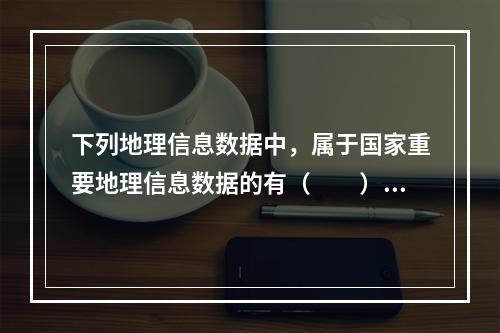 下列地理信息数据中，属于国家重要地理信息数据的有（　　）。