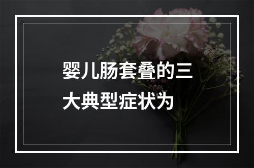 婴儿肠套叠的三大典型症状为