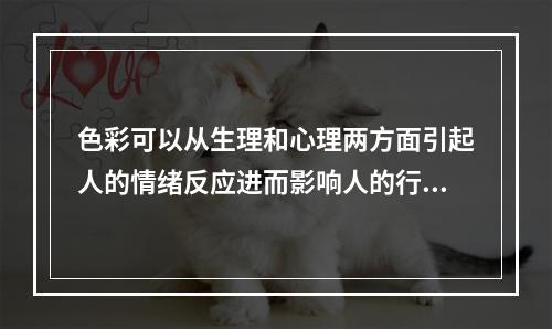 色彩可以从生理和心理两方面引起人的情绪反应进而影响人的行为。