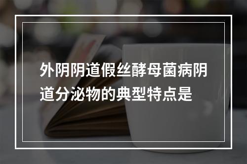 外阴阴道假丝酵母菌病阴道分泌物的典型特点是