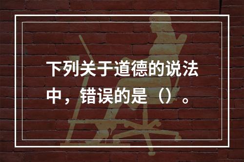 下列关于道德的说法中，错误的是（）。