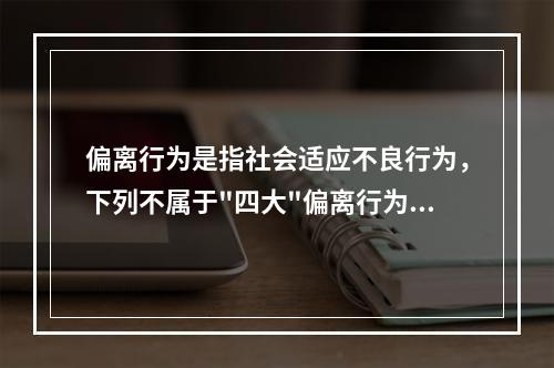 偏离行为是指社会适应不良行为，下列不属于