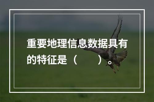 重要地理信息数据具有的特征是（　　）。