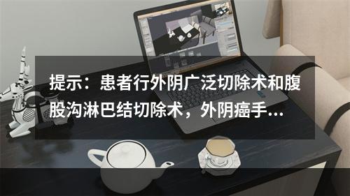 提示：患者行外阴广泛切除术和腹股沟淋巴结切除术，外阴癌手术后