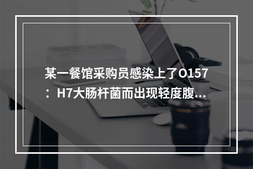 某一餐馆采购员感染上了O157：H7大肠杆菌而出现轻度腹泻，