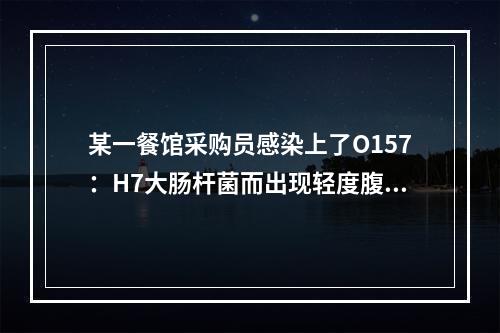 某一餐馆采购员感染上了O157：H7大肠杆菌而出现轻度腹泻，