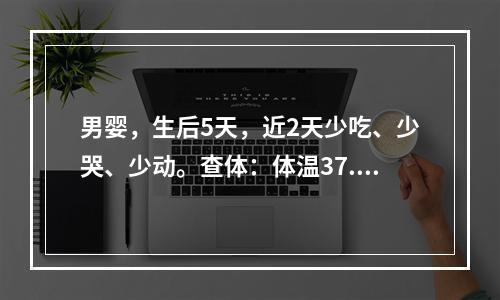 男婴，生后5天，近2天少吃、少哭、少动。查体：体温37.5℃