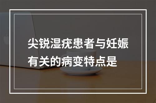 尖锐湿疣患者与妊娠有关的病变特点是