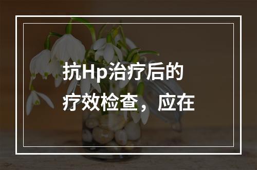 抗Hp治疗后的疗效检查，应在