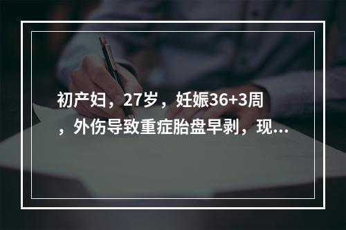 初产妇，27岁，妊娠36+3周，外伤导致重症胎盘早剥，现宫口