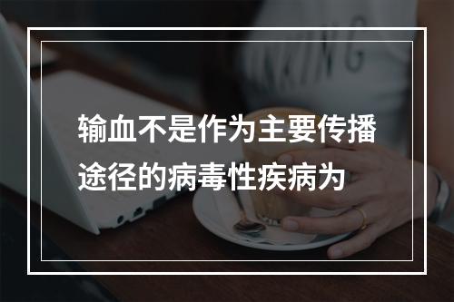 输血不是作为主要传播途径的病毒性疾病为