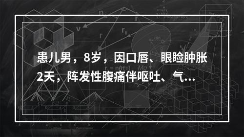 患儿男，8岁，因口唇、眼睑肿胀2天，阵发性腹痛伴呕吐、气促1