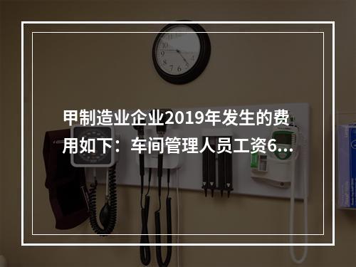 甲制造业企业2019年发生的费用如下：车间管理人员工资60万