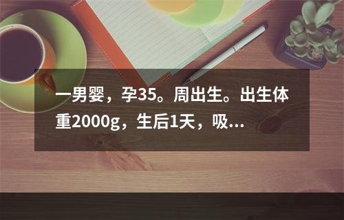 一男婴，孕35。周出生。出生体重2000g，生后1天，吸吮力