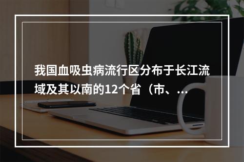 我国血吸虫病流行区分布于长江流域及其以南的12个省（市、区）