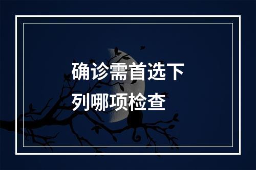 确诊需首选下列哪项检查