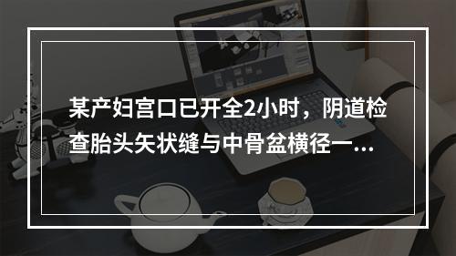 某产妇宫口已开全2小时，阴道检查胎头矢状缝与中骨盆横径一致，