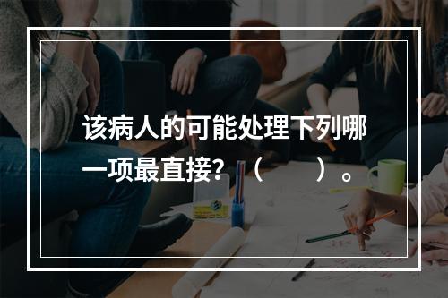 该病人的可能处理下列哪一项最直接？（　　）。