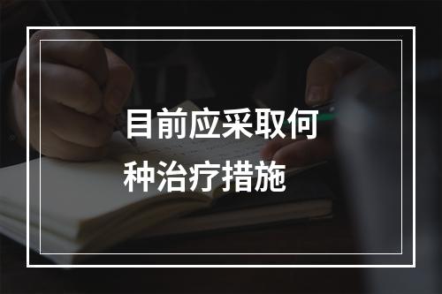 目前应采取何种治疗措施