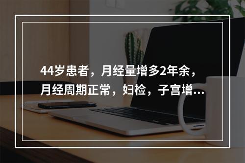 44岁患者，月经量增多2年余，月经周期正常，妇检，子宫增大约