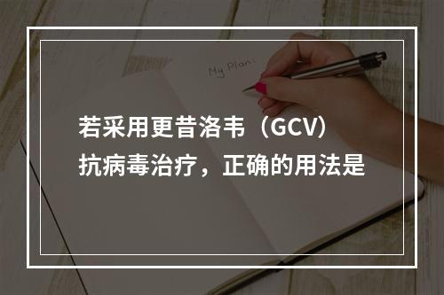 若采用更昔洛韦（GCV）抗病毒治疗，正确的用法是