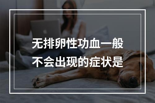 无排卵性功血一般不会出现的症状是