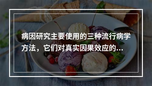 病因研究主要使用的三种流行病学方法，它们对真实因果效应的论证