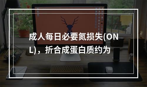 成人每日必要氮损失(ONL)，折合成蛋白质约为